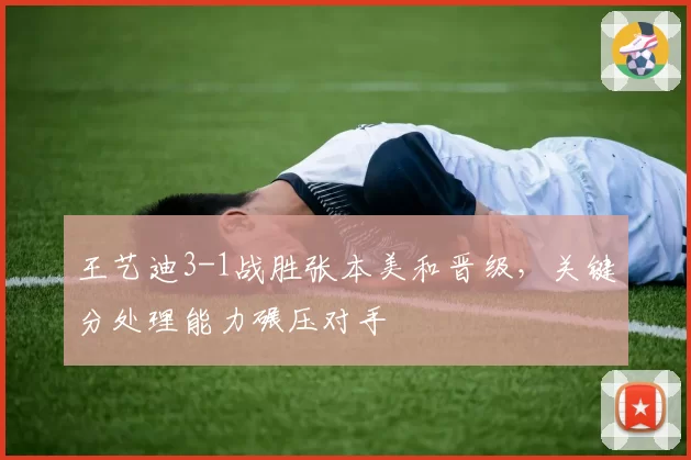 王艺迪3-1战胜张本美和晋级,关键分处理能力碾压对手