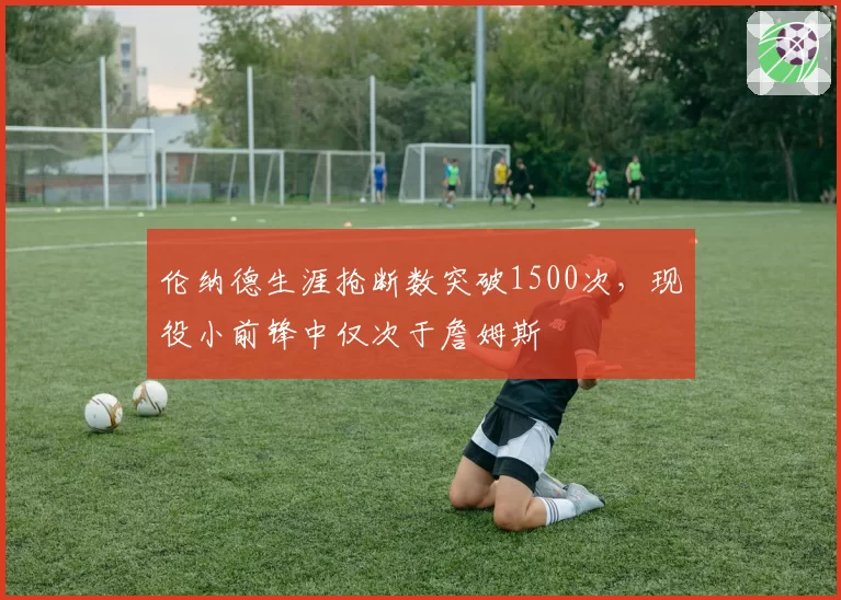 伦纳德生涯抢断数突破1500次，现役小前锋中仅次于詹姆斯