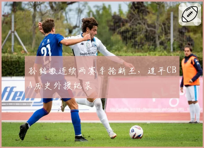 孙铭徽连续两赛季抢断王,追平CBA历史外援纪录