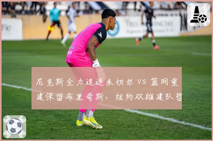 尼克斯全力追逐米切尔 vs 篮网重建保留布里奇斯,纽约双雄建队哲学对比