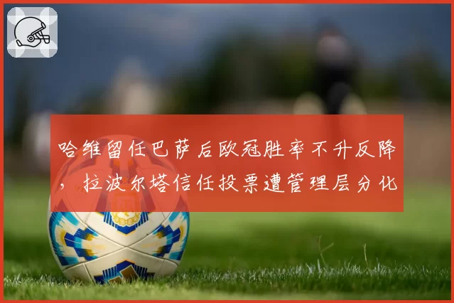 哈维留任巴萨后欧冠胜率不升反降,拉波尔塔信任投票遭管理层分化