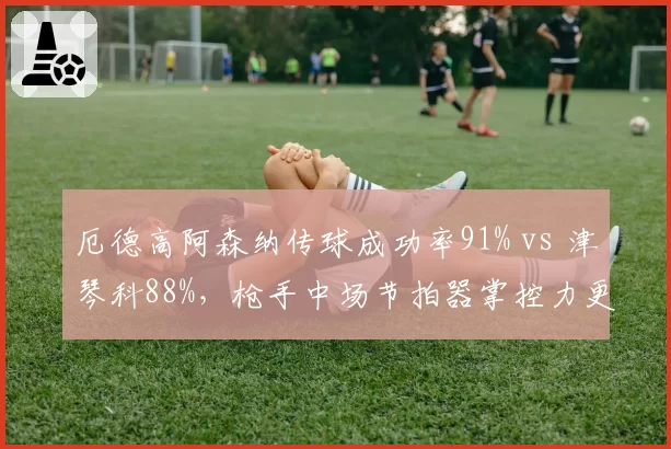 厄德高阿森纳传球成功率91% vs 津琴科88%,枪手中场节拍器掌控力更精准