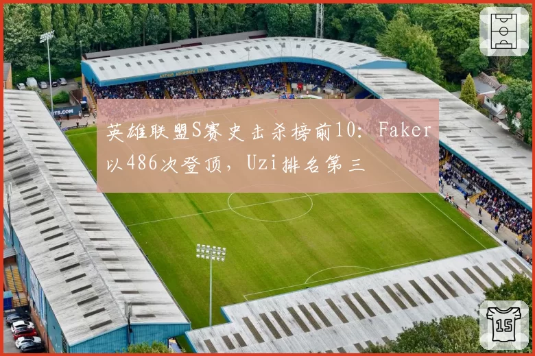 英雄联盟S赛史击杀榜前10:Faker以486次登顶,Uzi排名第三