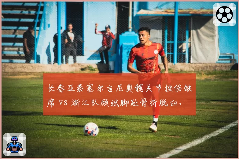 长春亚泰塞尔吉尼奥髋关节挫伤缺席 vs 浙江队顾斌脚趾骨折脱臼,中场组织者复出倒计时