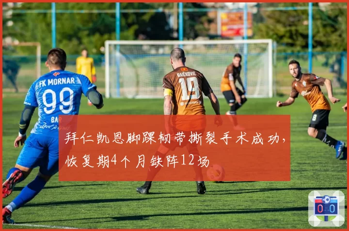拜仁凯恩脚踝韧带撕裂手术成功,恢复期4个月缺阵12场