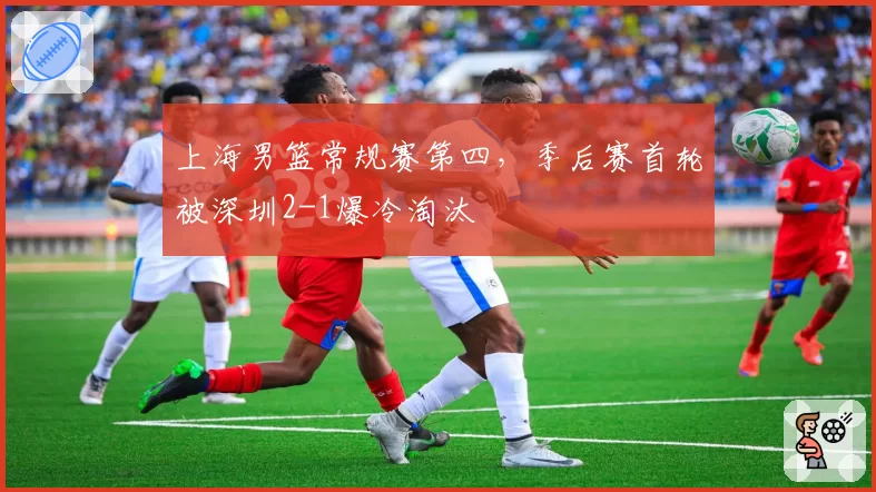 上海男篮常规赛第四,季后赛首轮被深圳2-1爆冷淘汰