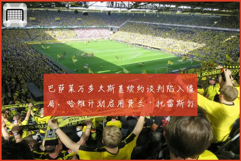 巴萨莱万多夫斯基续约谈判陷入僵局,哈维计划启用费兰·托雷斯打中锋