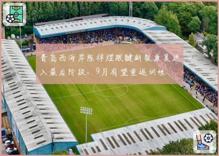 青岛西海岸陈祥煜跟腱断裂康复进入最后阶段,9月有望重返训练