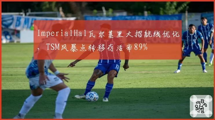 ImperialHal瓦尔基里大招航线优化,TSM风暴点转移存活率89%