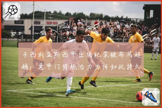 卡西利亚斯西甲出场纪录被布冯超越,意甲门将统治力为何如此持久?