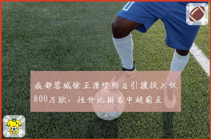 成都蓉城徐正源续约后引援投入仅800万欧,性价比排名中超前五