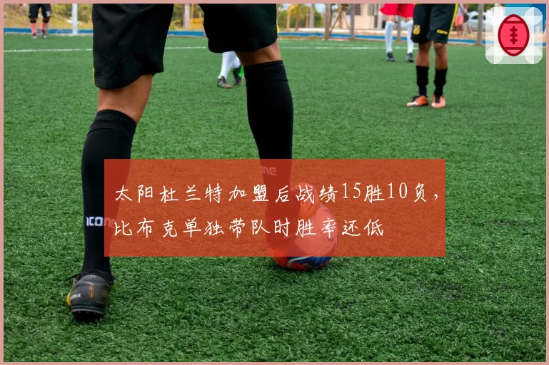 太阳杜兰特加盟后战绩15胜10负,比布克单独带队时胜率还低