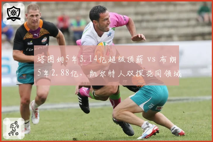 塔图姆5年3.14亿超级顶薪 vs 布朗5年2.88亿，凯尔特人双探花同领域合同金额对比