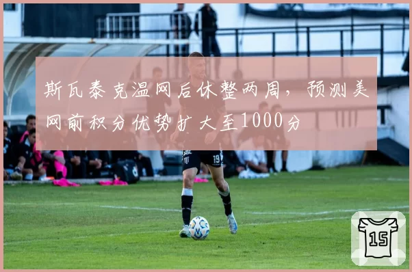 斯瓦泰克温网后休整两周,预测美网前积分优势扩大至1000分