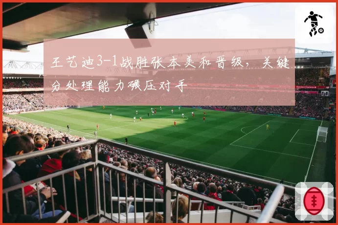 王艺迪3-1战胜张本美和晋级,关键分处理能力碾压对手