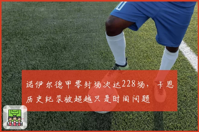诺伊尔德甲零封场次达228场,卡恩历史纪录被超越只是时间问题