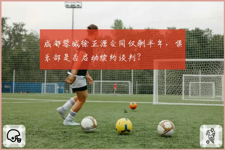成都蓉城徐正源合同仅剩半年，俱乐部是否启动续约谈判？