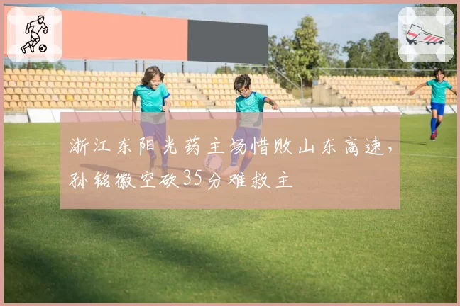 浙江东阳光药主场惜败山东高速,孙铭徽空砍35分难救主