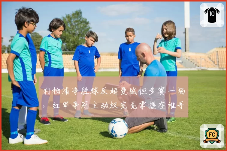 利物浦净胜球反超曼城但多赛一场，红军争冠主动权究竟掌握在谁手中？