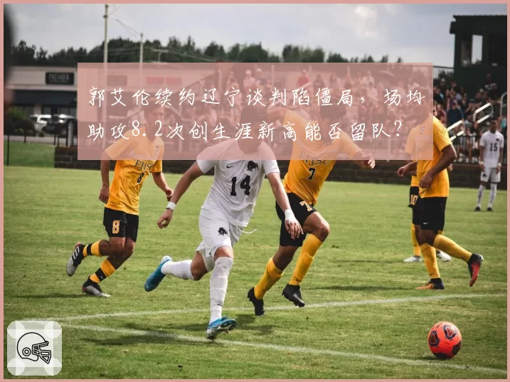 郭艾伦续约辽宁谈判陷僵局,场均助攻8.2次创生涯新高能否留队?