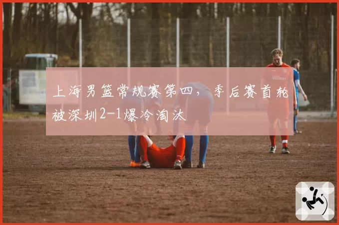 上海男篮常规赛第四,季后赛首轮被深圳2-1爆冷淘汰