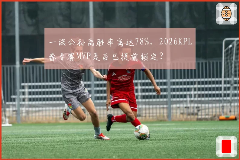 一诺公孙离胜率高达78%，2026KPL春季赛MVP是否已提前锁定？