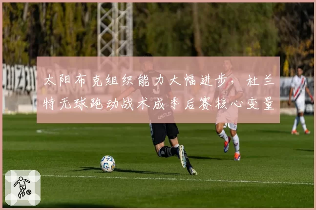 太阳布克组织能力大幅进步,杜兰特无球跑动战术成季后赛核心变量