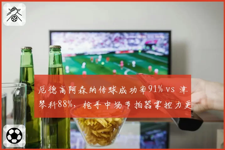 厄德高阿森纳传球成功率91% vs 津琴科88%,枪手中场节拍器掌控力更精准