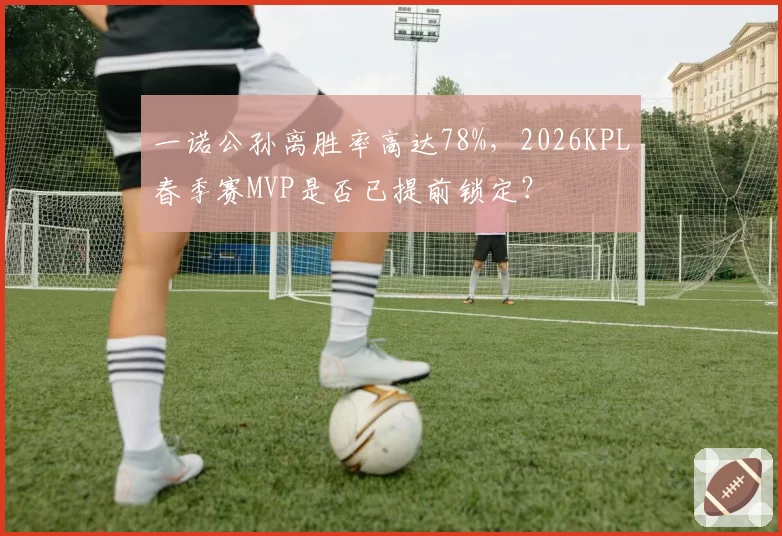 一诺公孙离胜率高达78%,2026KPL春季赛MVP是否已提前锁定?
