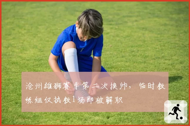 沧州雄狮赛季第二次换帅，临时教练组仅执教1场即被解职