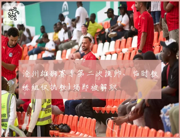 沧州雄狮赛季第二次换帅，临时教练组仅执教1场即被解职