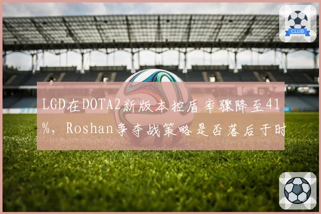 LGD在DOTA2新版本控盾率骤降至41%,Roshan争夺战策略是否落后于时代?