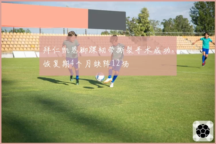 拜仁凯恩脚踝韧带撕裂手术成功,恢复期4个月缺阵12场
