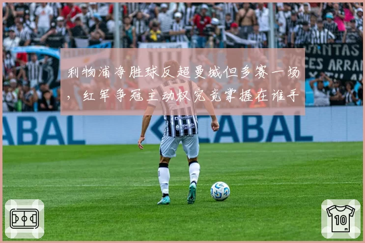 利物浦净胜球反超曼城但多赛一场，红军争冠主动权究竟掌握在谁手中？