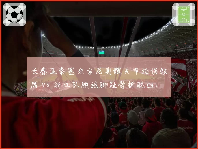 长春亚泰塞尔吉尼奥髋关节挫伤缺席 vs 浙江队顾斌脚趾骨折脱臼,中场组织者复出倒计时
