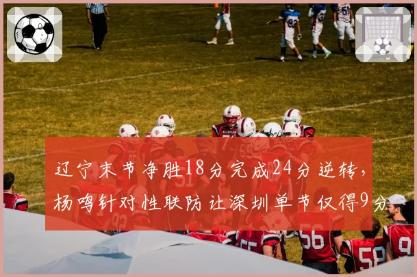 辽宁末节净胜18分完成24分逆转,杨鸣针对性联防让深圳单节仅得9分