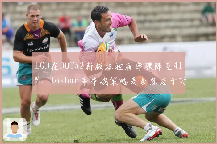 LGD在DOTA2新版本控盾率骤降至41%,Roshan争夺战策略是否落后于时代?