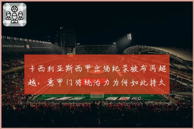 卡西利亚斯西甲出场纪录被布冯超越,意甲门将统治力为何如此持久?