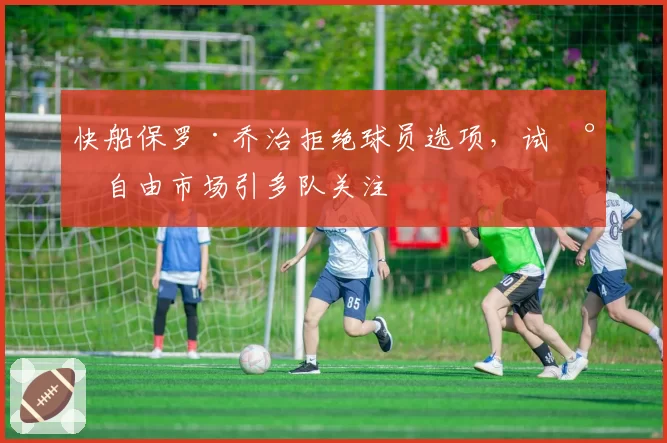 快船保罗·乔治拒绝球员选项，试水自由市场引多队关注