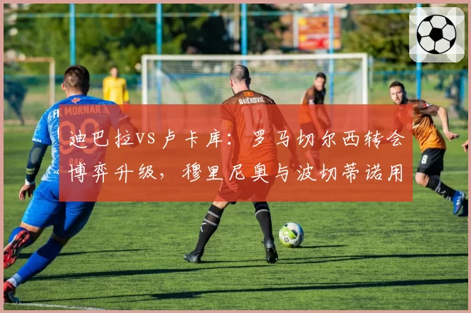 迪巴拉vs卢卡库:罗马切尔西转会博弈升级,穆里尼奥与波切蒂诺用人思路对撞