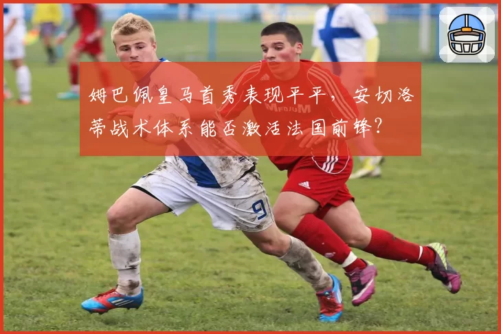 姆巴佩皇马首秀表现平平,安切洛蒂战术体系能否激活法国前锋?