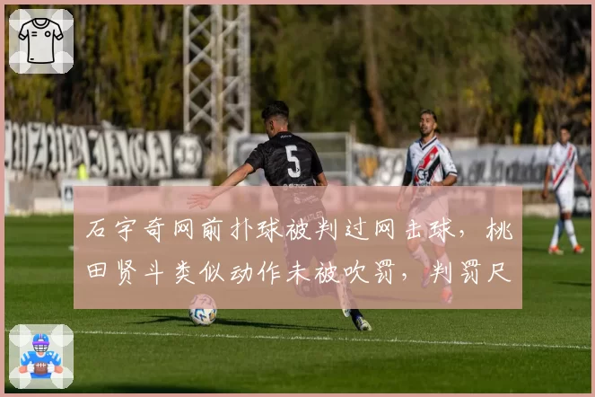 石宇奇网前扑球被判过网击球,桃田贤斗类似动作未被吹罚,判罚尺度成谜?
